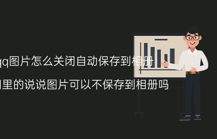 qq图片怎么关闭自动保存到相册 空间里的说说图片可以不保存到相册吗？